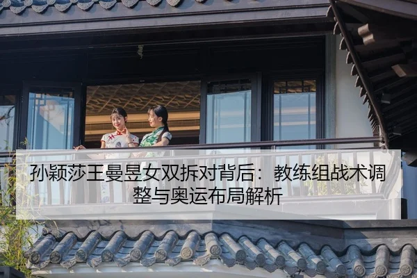 孙颖莎王曼昱女双拆对背后：教练组战术调整与奥运布局解析