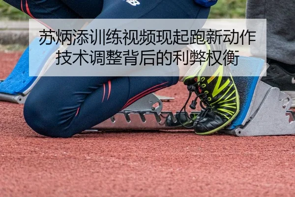 苏炳添训练视频现起跑新动作 技术调整背后的利弊权衡
